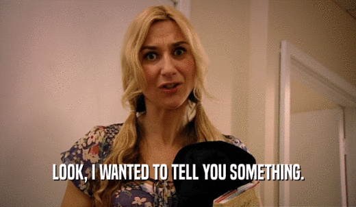 LOOK, I WANTED TO TELL YOU SOMETHING.  