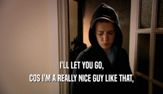 I'LL LET YOU GO, COS I'M A REALLY NICE GUY LIKE THAT, 