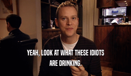 YEAH, LOOK AT WHAT THESE IDIOTS ARE DRINKING. 