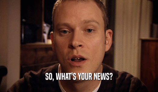 SO, WHAT'S YOUR NEWS?  