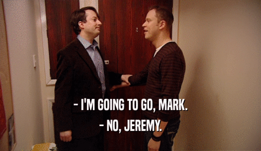- I'M GOING TO GO, MARK. - NO, JEREMY. 