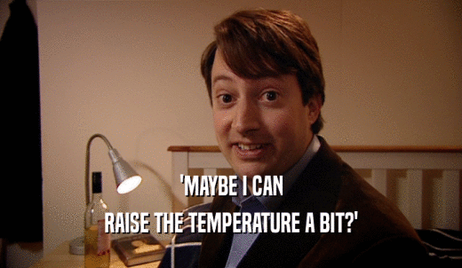 'MAYBE I CAN RAISE THE TEMPERATURE A BIT?' 