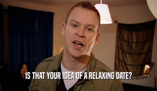 IS THAT YOUR IDEA OF A RELAXING DATE?  