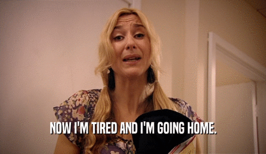 NOW I'M TIRED AND I'M GOING HOME.  