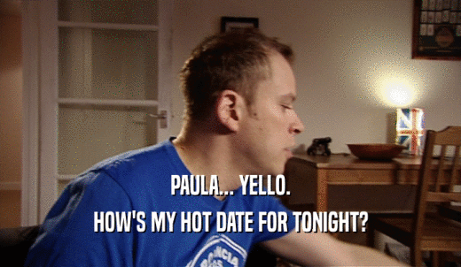 PAULA... YELLO. HOW'S MY HOT DATE FOR TONIGHT? 