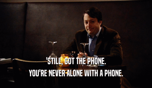 'STILL, GOT THE PHONE. YOU'RE NEVER ALONE WITH A PHONE. 