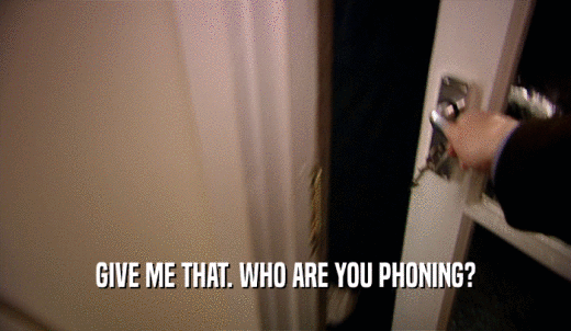 GIVE ME THAT. WHO ARE YOU PHONING?  