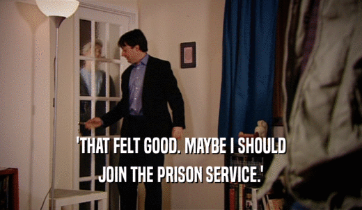 'THAT FELT GOOD. MAYBE I SHOULD JOIN THE PRISON SERVICE.' 