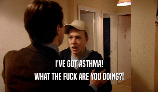 I'VE GOT ASTHMA! WHAT THE FUCK ARE YOU DOING?! 