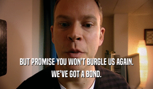 BUT PROMISE YOU WON'T BURGLE US AGAIN. WE'VE GOT A BOND. 