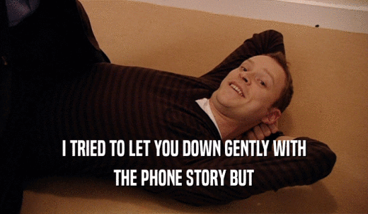 I TRIED TO LET YOU DOWN GENTLY WITH THE PHONE STORY BUT 
