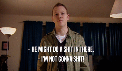 - HE MIGHT DO A SHIT IN THERE. - I'M NOT GONNA SHIT! 