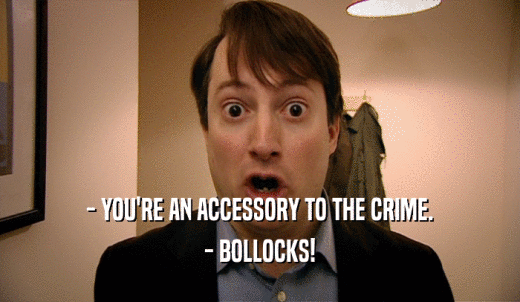 - YOU'RE AN ACCESSORY TO THE CRIME. - BOLLOCKS! 