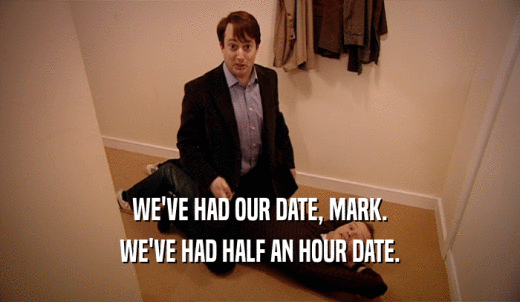 WE'VE HAD OUR DATE, MARK. WE'VE HAD HALF AN HOUR DATE. 