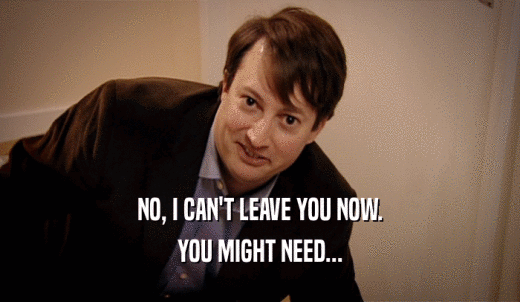 NO, I CAN'T LEAVE YOU NOW. YOU MIGHT NEED... 
