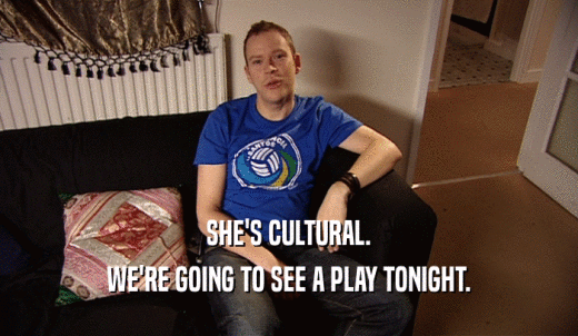 SHE'S CULTURAL. WE'RE GOING TO SEE A PLAY TONIGHT. 
