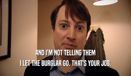 AND I'M NOT TELLING THEM I LET THE BURGLAR GO. THAT'S YOUR JOB. 