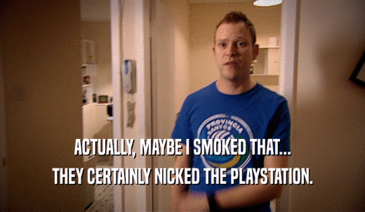 ACTUALLY, MAYBE I SMOKED THAT... THEY CERTAINLY NICKED THE PLAYSTATION. 
