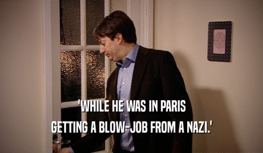 'WHILE HE WAS IN PARIS GETTING A BLOW-JOB FROM A NAZI.' 