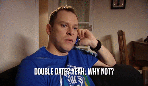 DOUBLE DATE? YEAH, WHY NOT?  