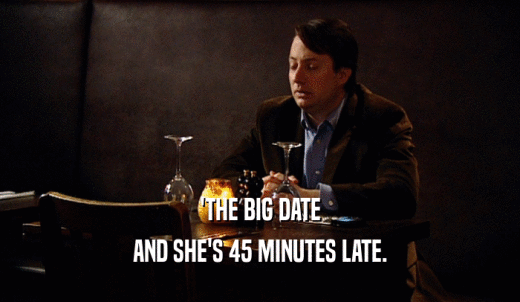 'THE BIG DATE AND SHE'S 45 MINUTES LATE. 
