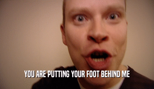YOU ARE PUTTING YOUR FOOT BEHIND ME  