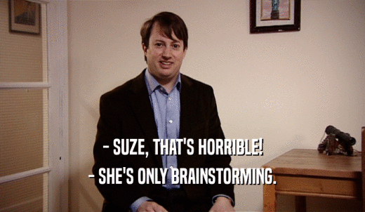 - SUZE, THAT'S HORRIBLE! - SHE'S ONLY BRAINSTORMING. 