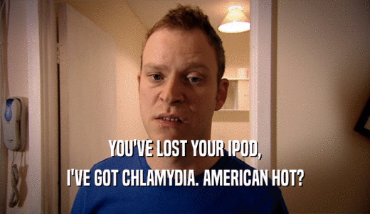 YOU'VE LOST YOUR IPOD, I'VE GOT CHLAMYDIA. AMERICAN HOT? 