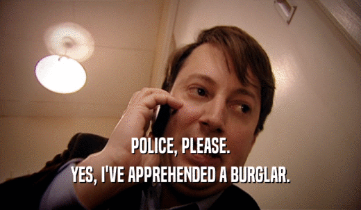 POLICE, PLEASE. YES, I'VE APPREHENDED A BURGLAR. 