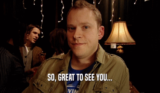 SO, GREAT TO SEE YOU...  