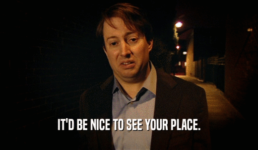 IT'D BE NICE TO SEE YOUR PLACE.  