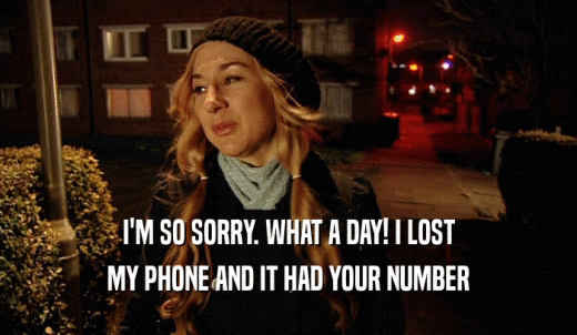 I'M SO SORRY. WHAT A DAY! I LOST MY PHONE AND IT HAD YOUR NUMBER 