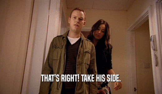 THAT'S RIGHT! TAKE HIS SIDE.  