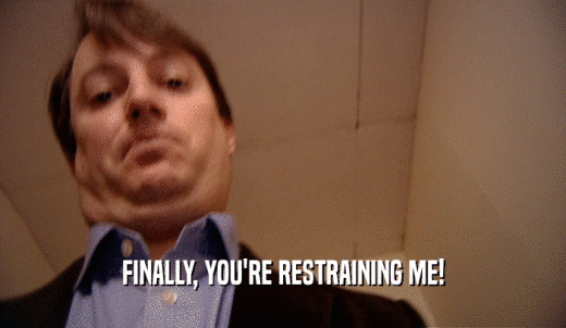 FINALLY, YOU'RE RESTRAINING ME!  