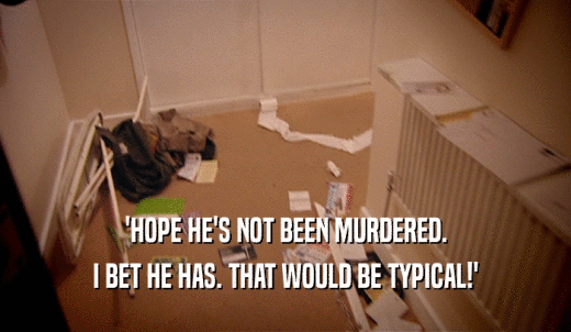'HOPE HE'S NOT BEEN MURDERED. I BET HE HAS. THAT WOULD BE TYPICAL!' 