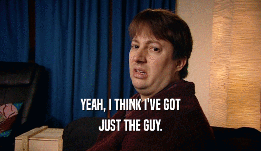 YEAH, I THINK I'VE GOT JUST THE GUY. 