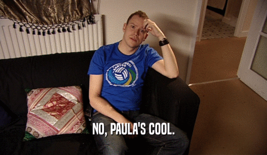 NO, PAULA'S COOL.  