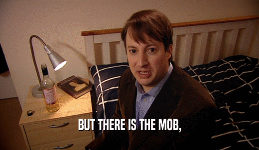 BUT THERE IS THE MOB,  