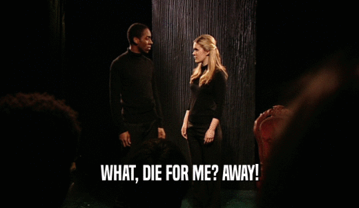 WHAT, DIE FOR ME? AWAY!  