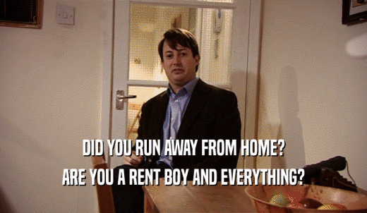 DID YOU RUN AWAY FROM HOME? ARE YOU A RENT BOY AND EVERYTHING? 