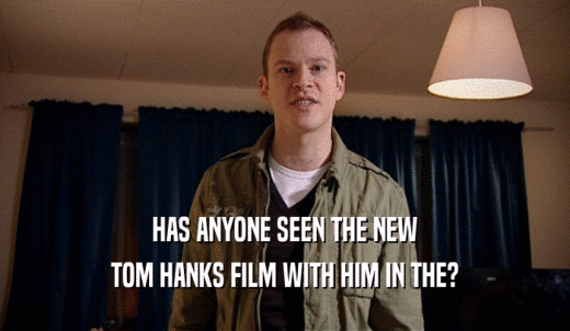 HAS ANYONE SEEN THE NEW TOM HANKS FILM WITH HIM IN THE? 
