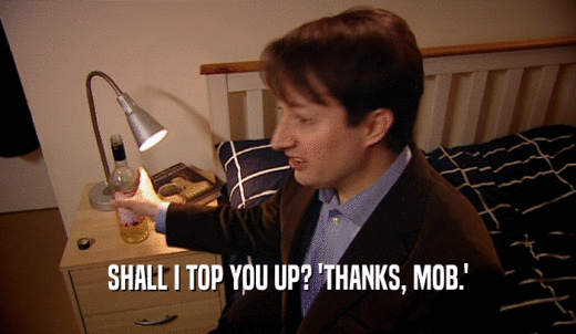 SHALL I TOP YOU UP? 'THANKS, MOB.'  