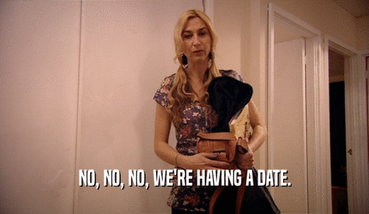 NO, NO, NO, WE'RE HAVING A DATE.  