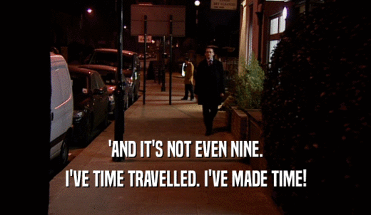'AND IT'S NOT EVEN NINE. I'VE TIME TRAVELLED. I'VE MADE TIME! 