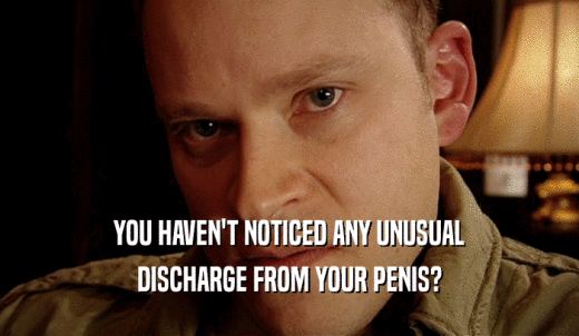 YOU HAVEN'T NOTICED ANY UNUSUAL DISCHARGE FROM YOUR PENIS? 