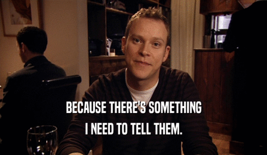 BECAUSE THERE'S SOMETHING I NEED TO TELL THEM. 