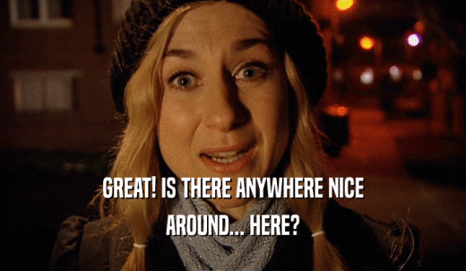 GREAT! IS THERE ANYWHERE NICE AROUND... HERE? 