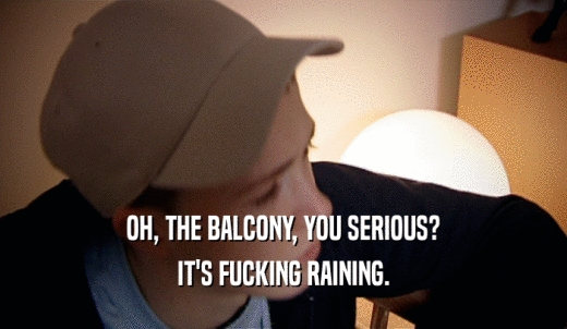 OH, THE BALCONY, YOU SERIOUS? IT'S FUCKING RAINING. 