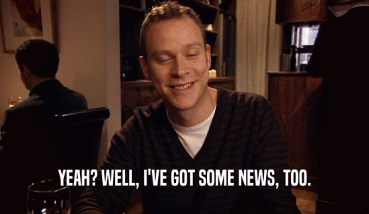 YEAH? WELL, I'VE GOT SOME NEWS, TOO.  