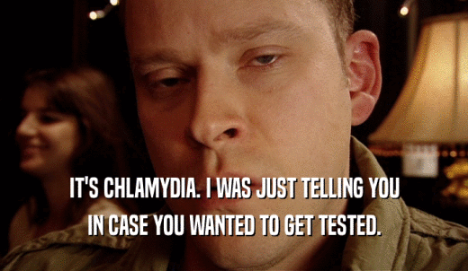 IT'S CHLAMYDIA. I WAS JUST TELLING YOU IN CASE YOU WANTED TO GET TESTED. 